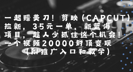 一起挣美刀!剪映(CAPCUT)拉新，35米一单，新蓝海项目，一个视频2w封顶变现(附推广入口和教学)-云创网
