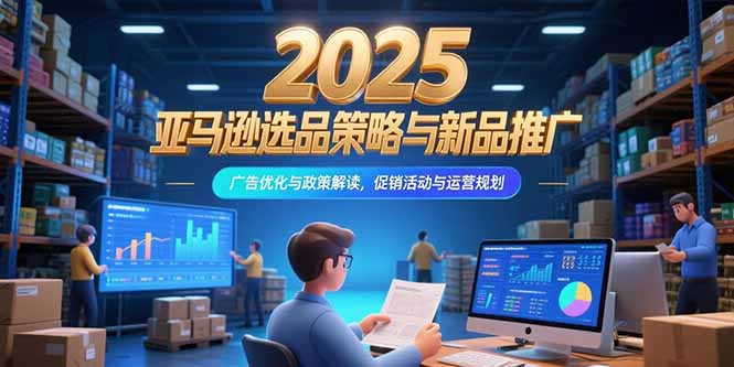 2025亚马逊选品策略与新品推广，广告优化与政策解读，促销活动与运营规划-云创网