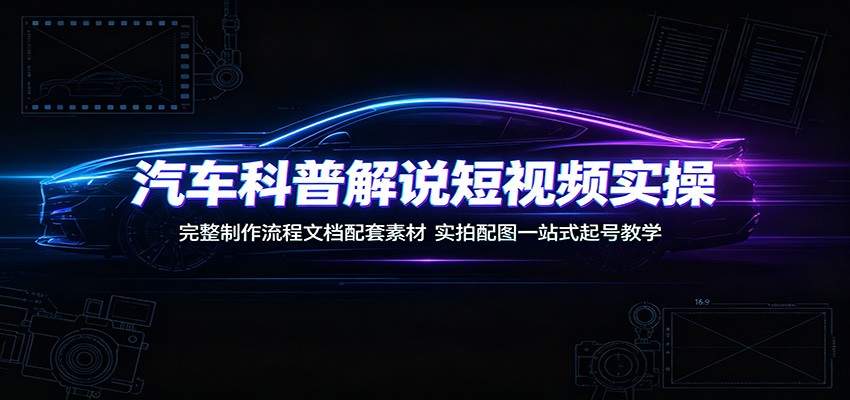 汽车科普解说短视频实操：完整制作流程文档配套素材，实拍配图一站式起号教学-云创网