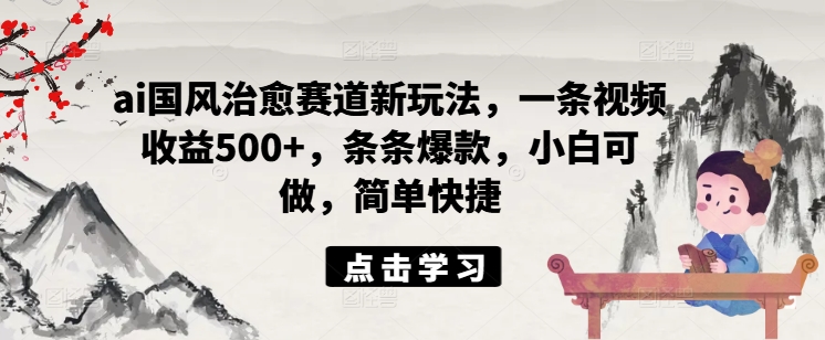 ai国风治愈赛道新玩法，一条视频收益500+，条条爆款，小白可做，简单快捷-云创网