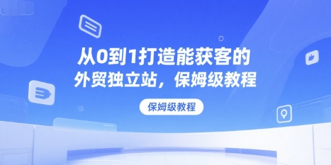 从0到1打造能获客的外贸独立站，保姆级教程-云创网