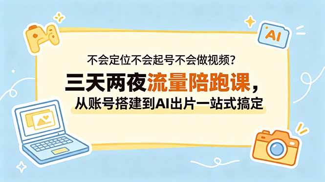 （18699期）不会定位不会起号不会做视频？三天两夜流量陪跑课，从账号搭建到AI出片一站式搞定-云创网