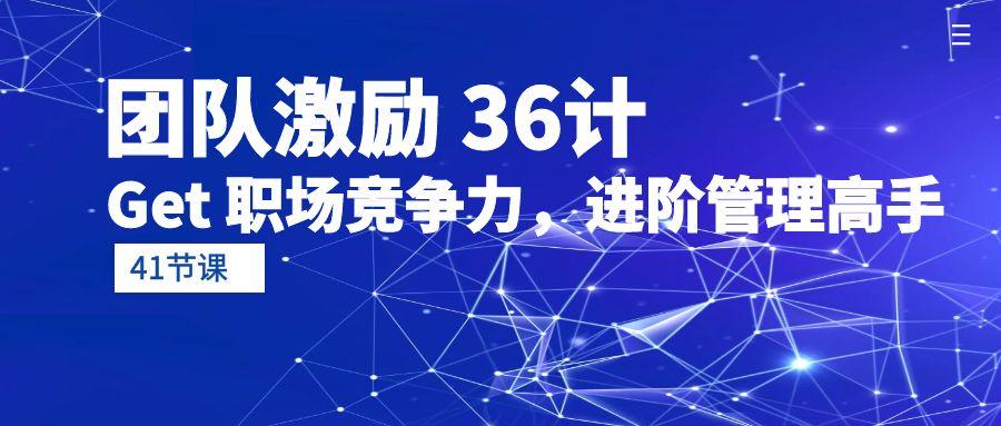 (10033期)团队激励 36计-Get 职场竞争力，进阶管理高手(41节课)-云创网