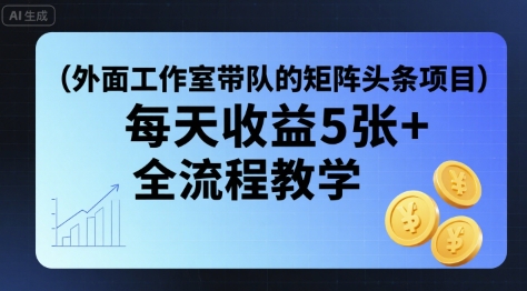 外面工作室带队的矩阵头条挂G项目，每天收益5张+，全流程教学【附全套工具】-云创网