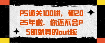 PS通关100讲，都2025年啦，你还不会PS那就真的out啦-云创网