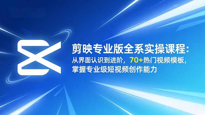 剪映专业版全系实操课程：从界面认识到进阶，70+热门视频模板，掌握专业级短视频创作能力-云创网