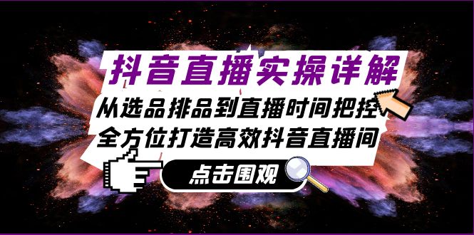 抖音直播实操详解：从选品排品到直播时间把控，全方位打造高效抖音直播间-云创网