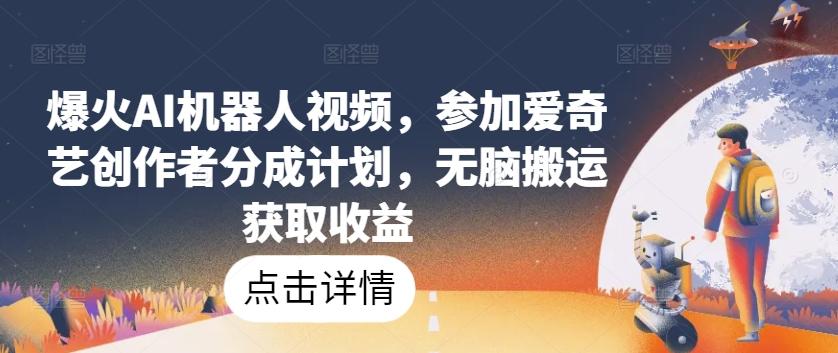 爆火AI机器人视频，参加爱奇艺创作者分成计划，无脑搬运获取收益【揭秘】-云创网