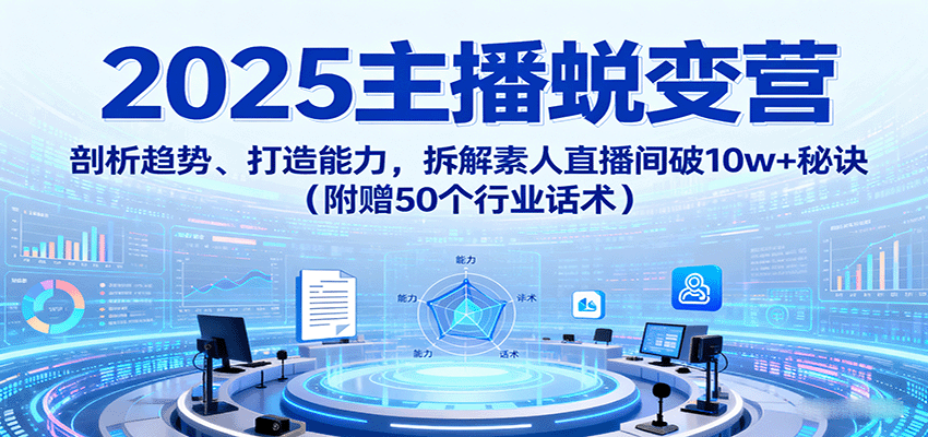 2025主播蜕变营：剖析趋势、打造能力，拆解素人直播间破10w+秘诀(附赠50个行业话术)-云创网