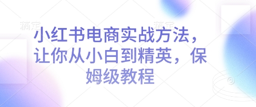 小红书电商实战方法，让你从小白到精英，保姆级教程-云创网