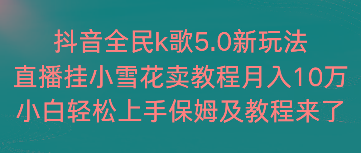 抖音全民k歌5.0新玩法，直播挂小雪花卖教程月入10万，小白轻松上手，保…-云创网