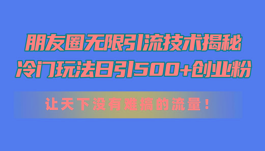 朋友圈无限引流技术揭秘，一个冷门玩法日引500+创业粉，让天下没有难搞…-云创网