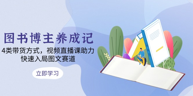 图书博主养成记：4类带货方式，视频直播课助力，快速入局图文赛道-云创网