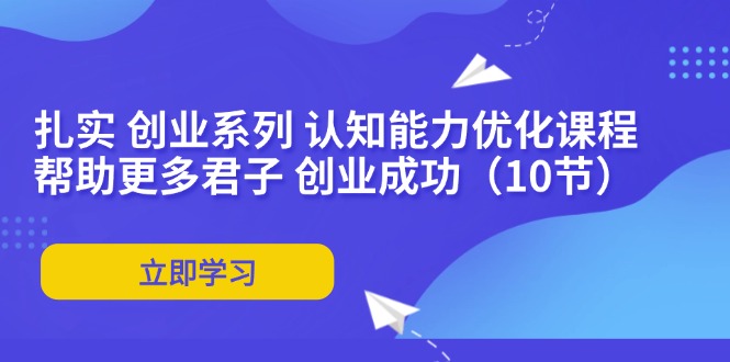 扎实 创业系列 认知能力优化课程：帮助更多君子 创业成功(10节-云创网