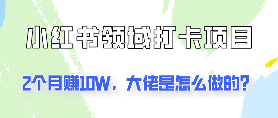 通过小红书领域打卡项目2个月赚10W，大佬是怎么做的？-云创网