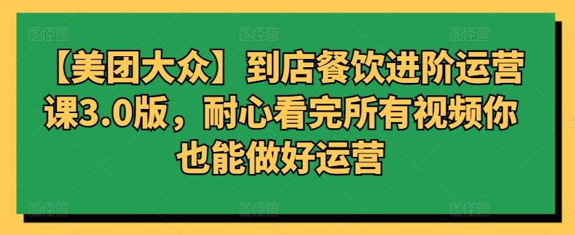 【美团大众】到店餐饮进阶运营课3.0版，耐心看完所有视频你也能做好运营-云创网