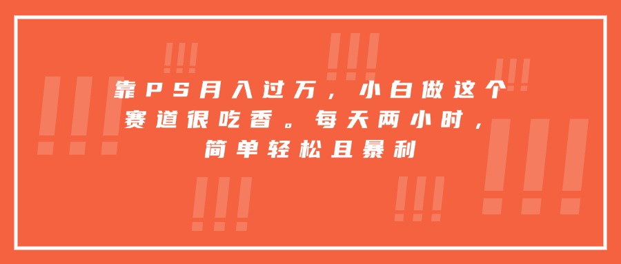 靠PS月入过万，小白做这个赛道很吃香。每天两小时，简单轻松且暴利-云创网