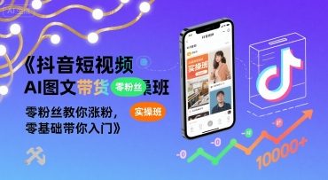 抖音短视频AI图文带货实操班，零粉丝教你涨粉，零基础带你入门-云创网