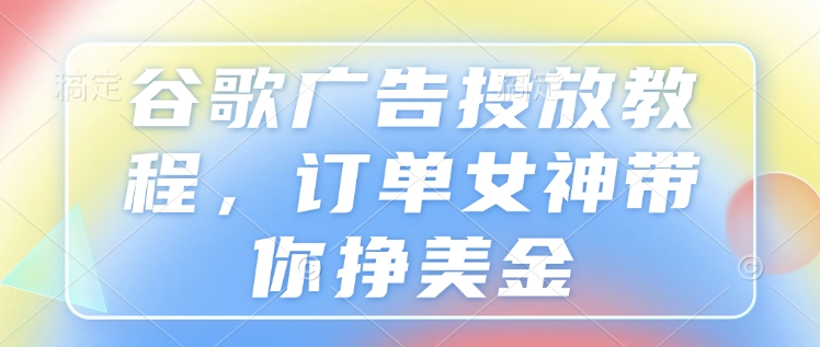 谷歌广告投放教程，订单女神带你挣美金-云创网