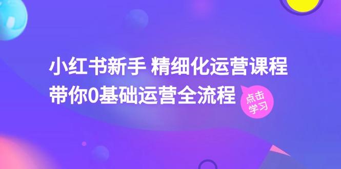 小红书新手 精细化运营课程，带你0基础运营全流程(41节视频课-云创网