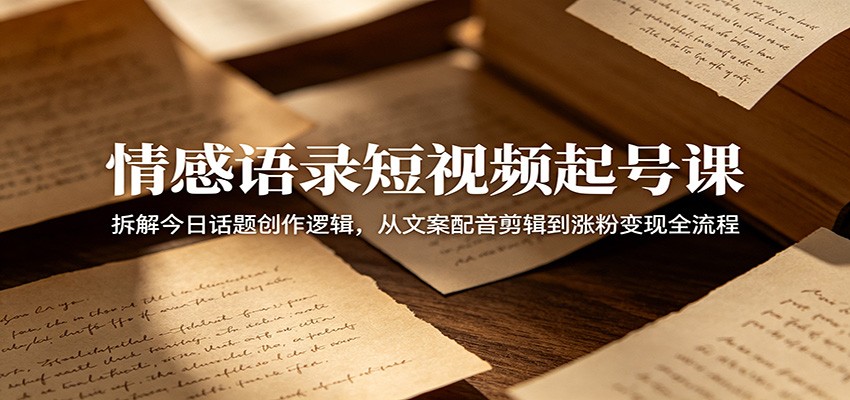情感语录短视频起号课：拆解今日话题创作逻辑，从文案配音剪辑到涨粉变现全流程-云创网