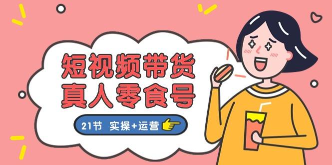 短视频带货&真人零食号：更全面的零食带货教程：21节 实操+运营-云创网