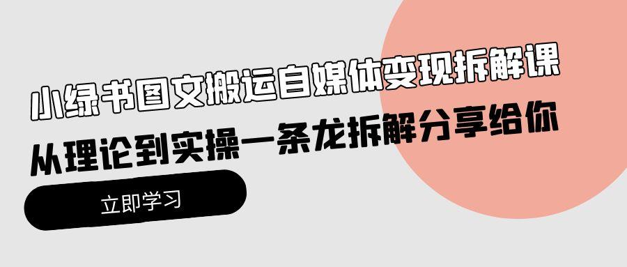 (10055期)小绿书图文搬运自媒体变现拆解课，从理论到实操一条龙拆解分享给你-云创网