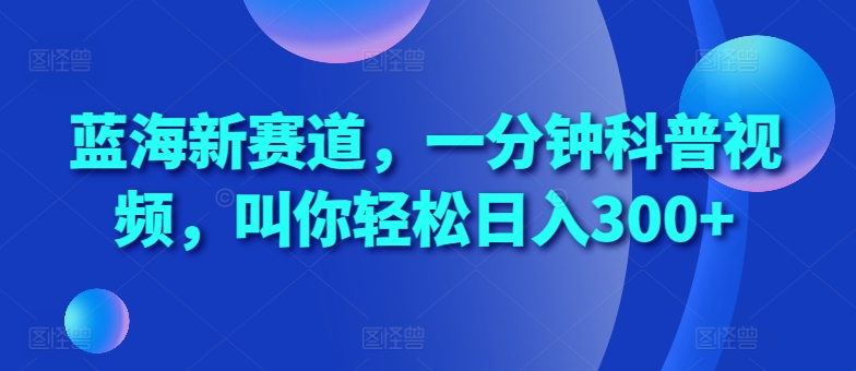 蓝海新赛道，一分钟科普视频，叫你轻松日入300+【揭秘】-云创网