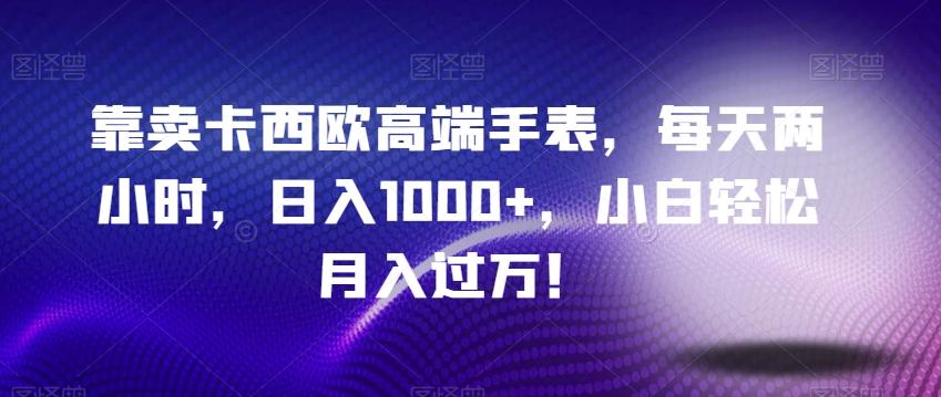 靠卖卡西欧高端手表，每天两小时，日入1000+，小白轻松月入过万！-云创网