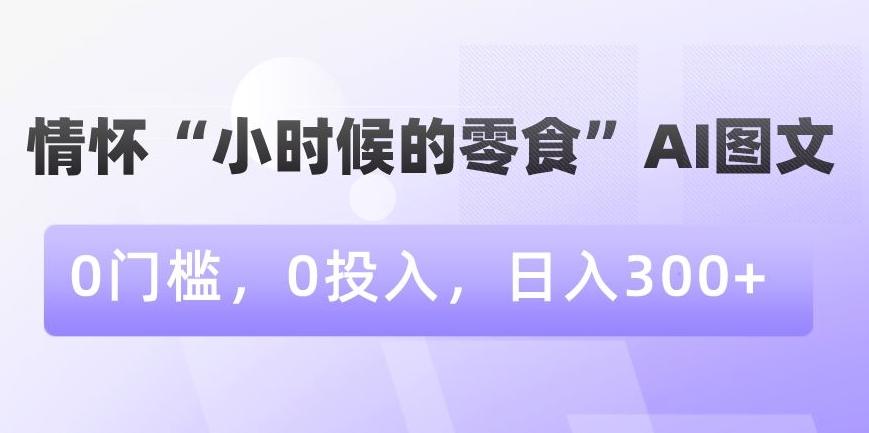 情怀“小时候的零食”AI图文，0门槛，0投入，日入300+【揭秘】-云创网