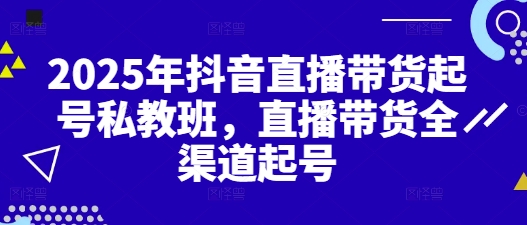 2025年抖音直播带货起号私教班，直播带货全渠道起号-云创网