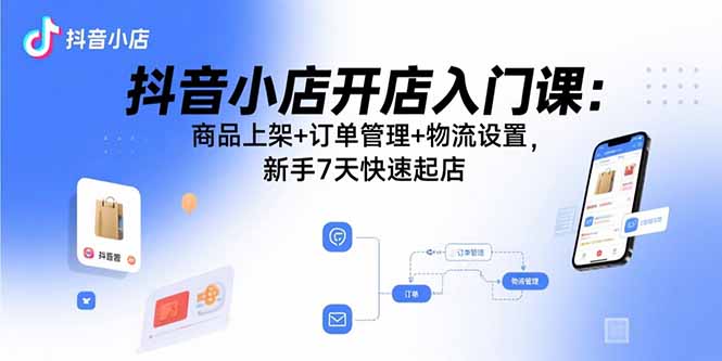 抖音小店开店入门课：商品上架+订单管理+物流设置，新手7天快速起店-云创网