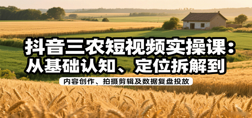 抖音三农短视频实操课：从基础认知、定位拆解到内容创作、拍摄剪辑及数据复盘投放-云创网