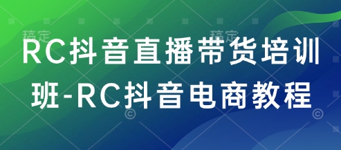 RC抖音直播带货培训班-RC抖音电商教程-云创网