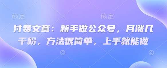 付费文章：新手做公众号，月涨几干粉，方法很简单，上手就能做-云创网