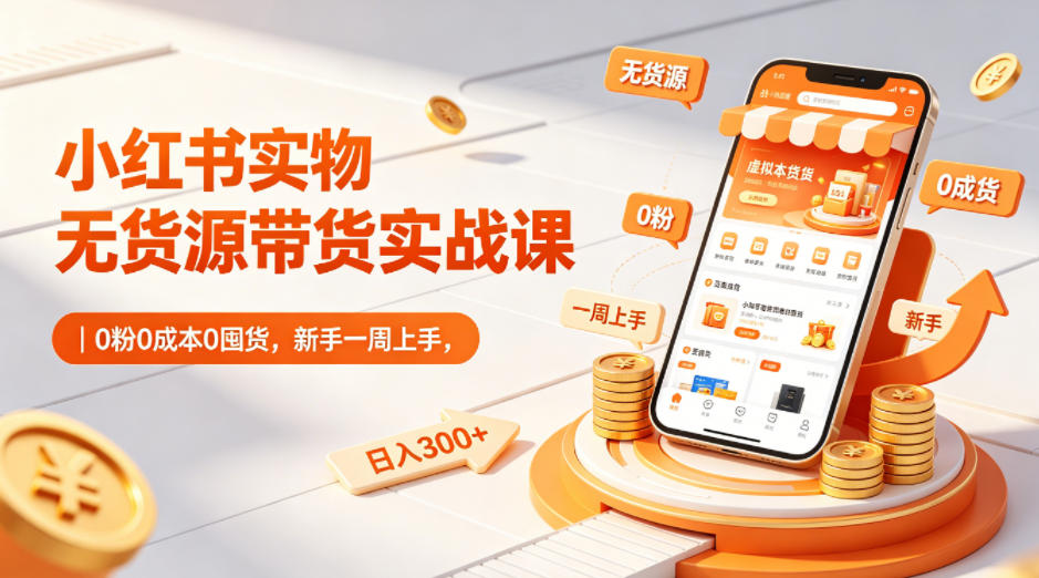 小红书实物无货源带货实战课｜0粉0成本0囤货，新手一周上手，日入300+（更新0714）-云创网