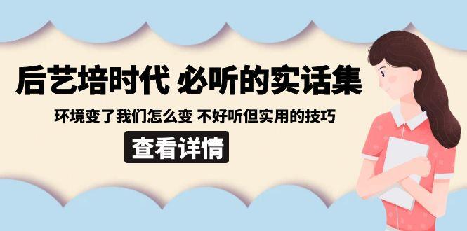 后艺培时代之必听的实话集：环境变了我们怎么变 不好听但实用的技巧-云创网