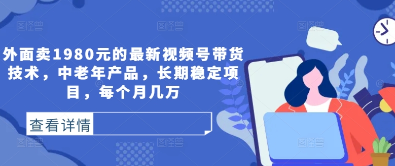 外面卖1980元的最新视频号带货技术，中老年产品，长期稳定项目，每个月几万-云创网