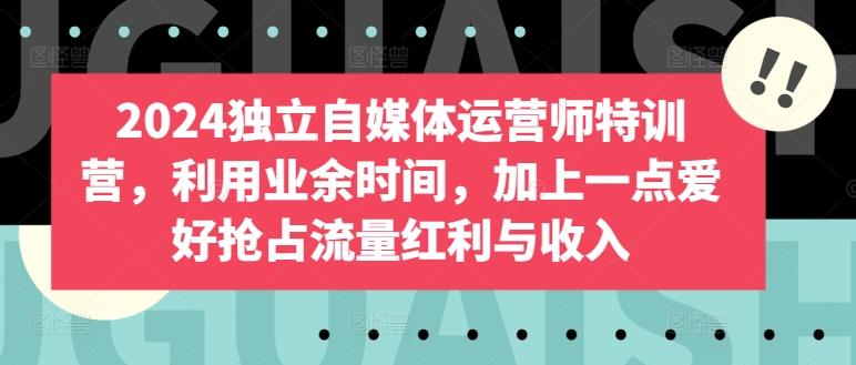 2024独立自媒体运营师特训营，利用业余时间，加上一点爱好抢占流量红利与收入-云创网