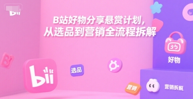 B站好物分享悬赏计划，从选品到营销全流程拆解-云创网