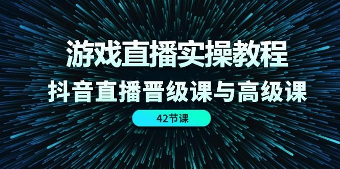游戏直播实操教程，抖音直播晋级课与高级课(42节-云创网