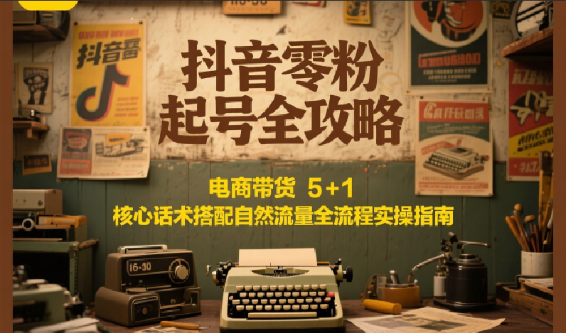 抖音零粉起号全攻略：电商带货 5+1 核心话术搭配自然流量全流程实操指南-云创网