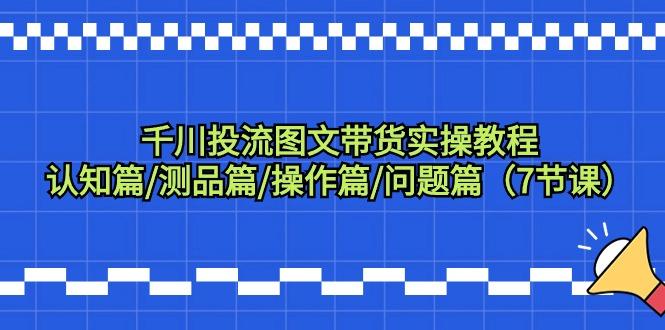 千川投流图文带货实操教程：认知篇/测品篇/操作篇/问题篇(7节课)-云创网