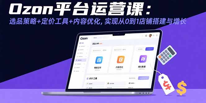 Ozon平台运营课：选品策略+定价工具+内容优化，实现从0到1店铺搭建与增长-云创网
