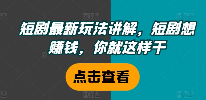 短剧最新玩法讲解，短剧想赚钱，你就这样干-云创网