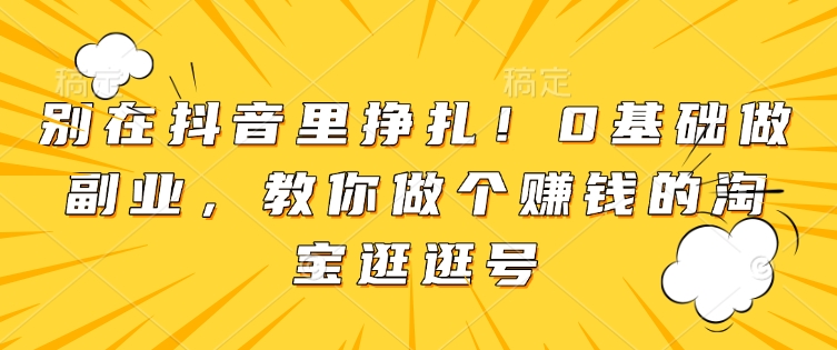 别在抖音里挣扎！0基础做副业，教你做个赚钱的淘宝逛逛号-云创网