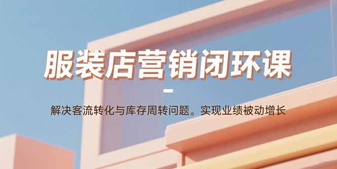 服装店营销闭环课：解决客流转化与库存周转问题。实现业绩被动增长-云创网