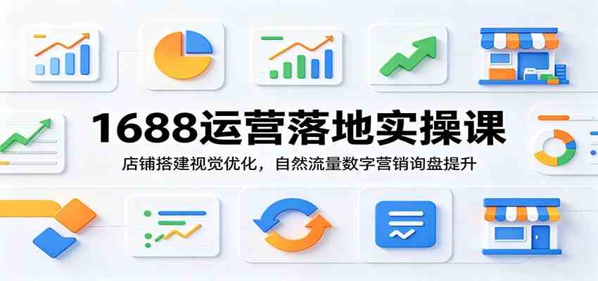 1688运营落地实操课：店铺搭建视觉优化，自然流量数字营销询盘提升-云创网