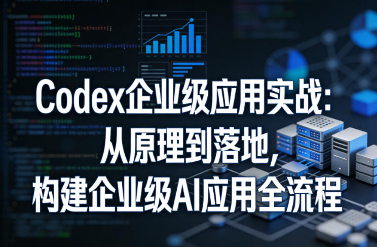 Codex企业级应用实战：从原理到落地，构建企业级AI应用全流程（更新）-云创网