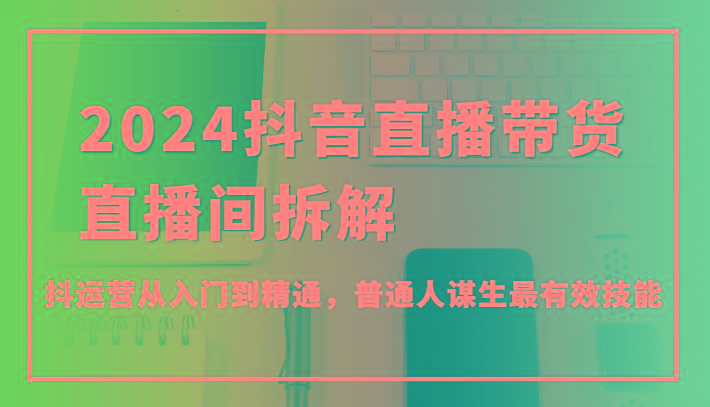 2024抖音直播带货直播间拆解，抖运营从入门到精通，普通人谋生最有效技能-云创网